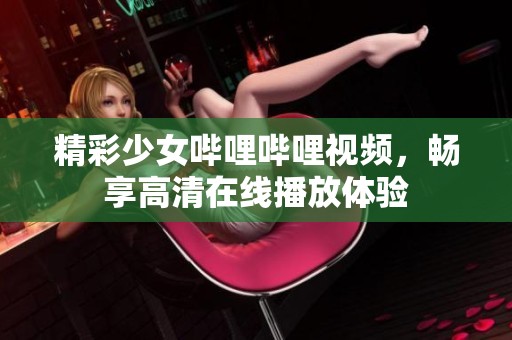 精彩少女哔哩哔哩视频，畅享高清在线播放体验