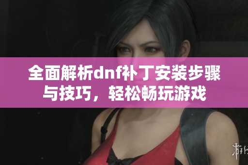 全面解析dnf补丁安装步骤与技巧，轻松畅玩游戏