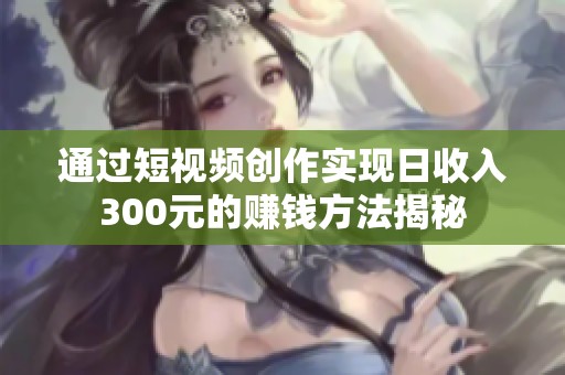 通过短视频创作实现日收入300元的赚钱方法揭秘