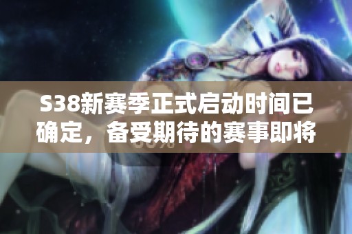 S38新赛季正式启动时间已确定，备受期待的赛事即将开启