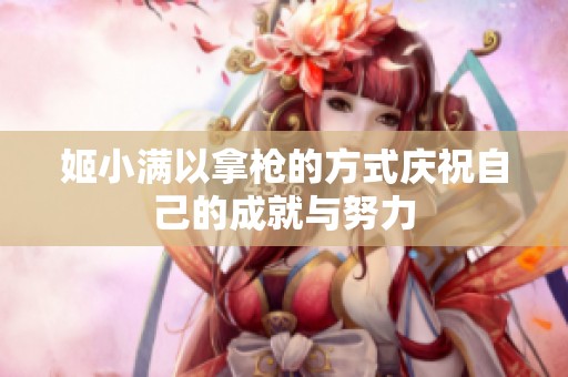 姬小满以拿枪的方式庆祝自己的成就与努力