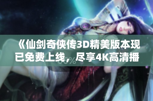 《仙剑奇侠传3D精美版本现已免费上线，尽享4K高清播放体验》
