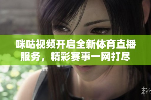 咪咕视频开启全新体育直播服务，精彩赛事一网打尽