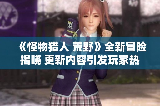 《怪物猎人 荒野》全新冒险揭晓 更新内容引发玩家热议