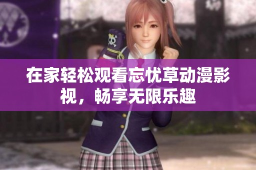 在家轻松观看忘忧草动漫影视，畅享无限乐趣