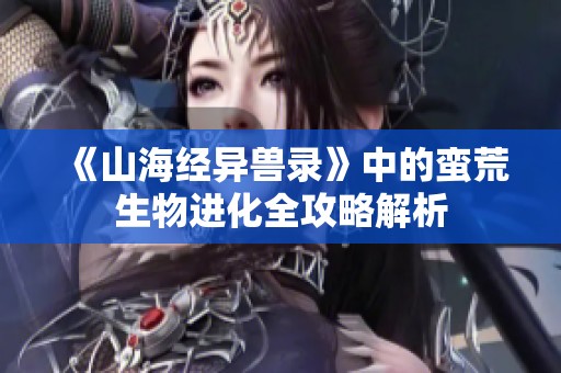 《山海经异兽录》中的蛮荒生物进化全攻略解析