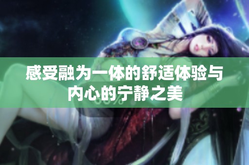 感受融为一体的舒适体验与内心的宁静之美