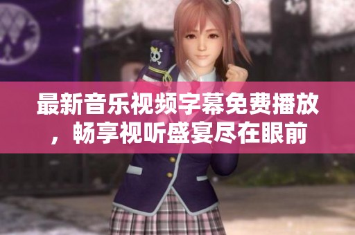 最新音乐视频字幕免费播放，畅享视听盛宴尽在眼前