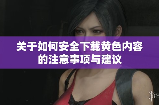 关于如何安全下载黄色内容的注意事项与建议
