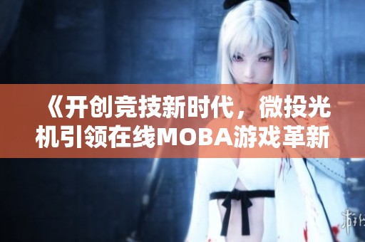 《开创竞技新时代，微投光机引领在线MOBA游戏革新》