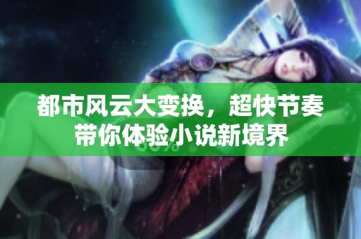 都市风云大变换，超快节奏带你体验小说新境界