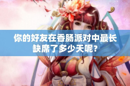 你的好友在香肠派对中最长缺席了多少天呢？