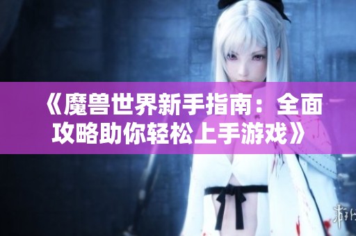 《魔兽世界新手指南：全面攻略助你轻松上手游戏》