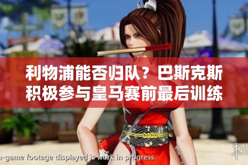利物浦能否归队？巴斯克斯积极参与皇马赛前最后训练