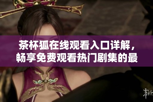 茶杯狐在线观看入口详解，畅享免费观看热门剧集的最佳选择
