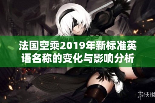 法国空乘2019年新标准英语名称的变化与影响分析