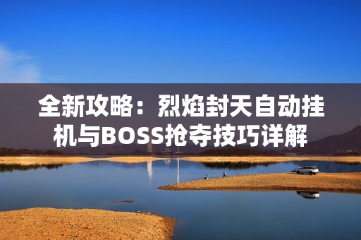 全新攻略：烈焰封天自动挂机与BOSS抢夺技巧详解