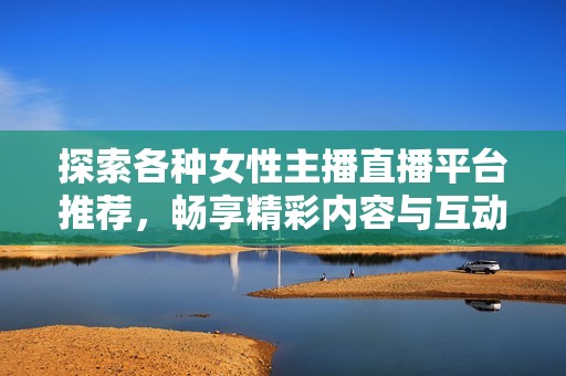 探索各种女性主播直播平台推荐，畅享精彩内容与互动体验