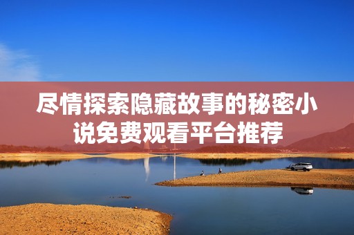 尽情探索隐藏故事的秘密小说免费观看平台推荐