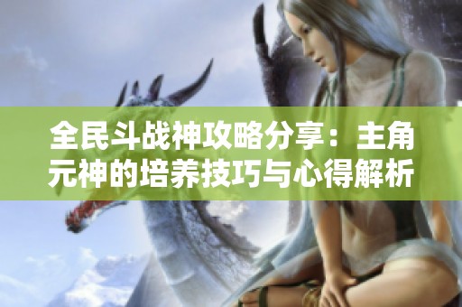 全民斗战神攻略分享：主角元神的培养技巧与心得解析