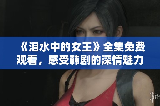 《泪水中的女王》全集免费观看，感受韩剧的深情魅力