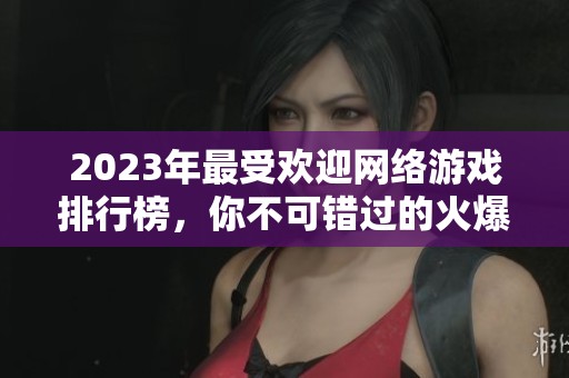 2023年最受欢迎网络游戏排行榜，你不可错过的火爆网游推荐