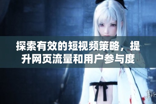 探索有效的短视频策略，提升网页流量和用户参与度