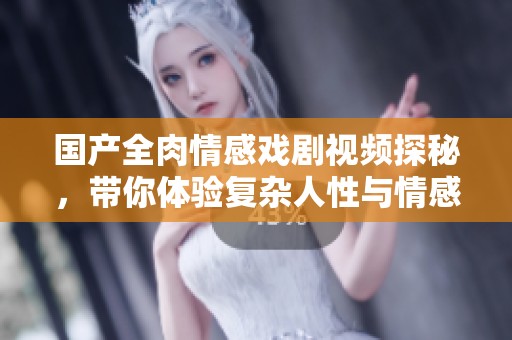 国产全肉情感戏剧视频探秘，带你体验复杂人性与情感交织