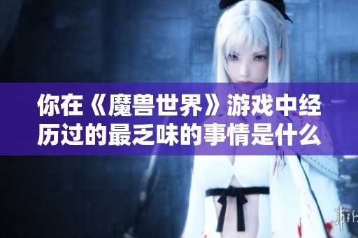 你在《魔兽世界》游戏中经历过的最乏味的事情是什么呢