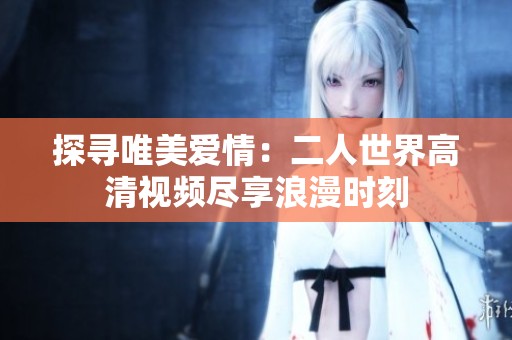 探寻唯美爱情：二人世界高清视频尽享浪漫时刻