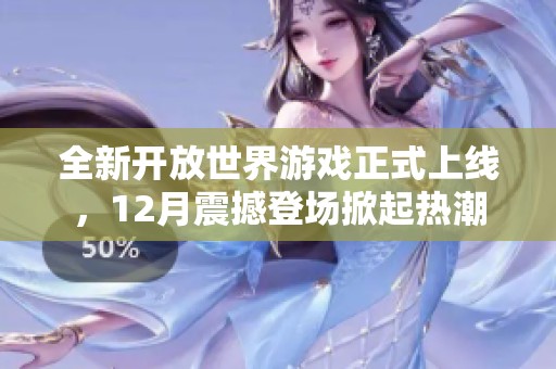全新开放世界游戏正式上线，12月震撼登场掀起热潮