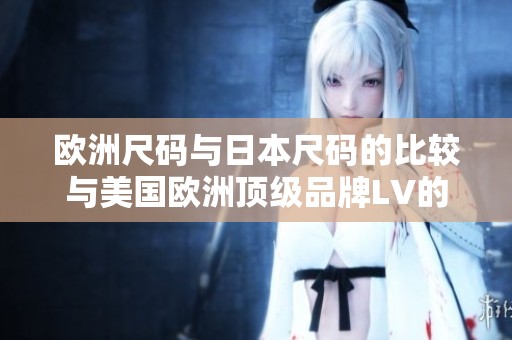 欧洲尺码与日本尺码的比较与美国欧洲顶级品牌LV的尺码解析