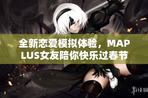 全新恋爱模拟体验，MAPLUS女友陪你快乐过春节