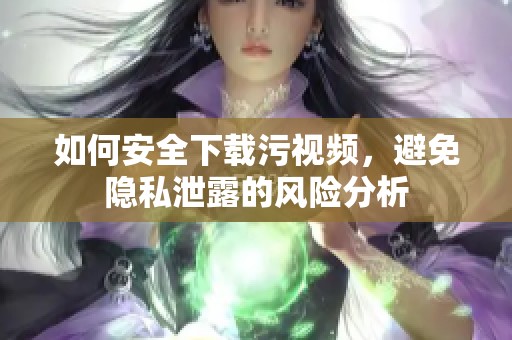 如何安全下载污视频，避免隐私泄露的风险分析