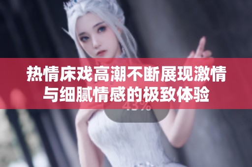 热情床戏高潮不断展现激情与细腻情感的极致体验