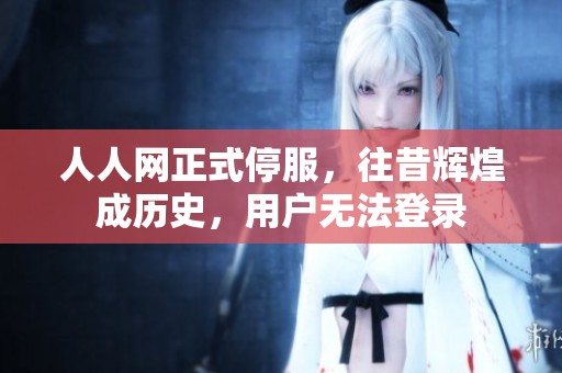 人人网正式停服，往昔辉煌成历史，用户无法登录