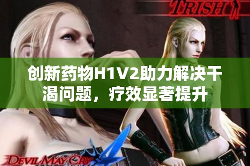 创新药物H1V2助力解决干渴问题，疗效显著提升
