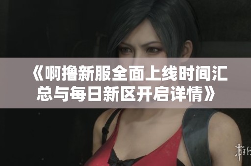 《啊撸新服全面上线时间汇总与每日新区开启详情》