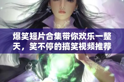 爆笑短片合集带你欢乐一整天，笑不停的搞笑视频推荐