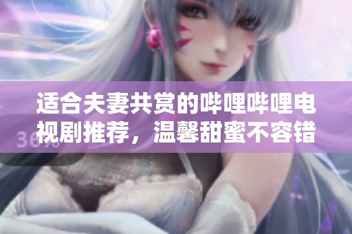 适合夫妻共赏的哔哩哔哩电视剧推荐，温馨甜蜜不容错过