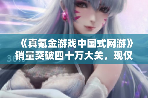 《真氪金游戏中国式网游》销量突破四十万大关，现仅需27元即可购买
