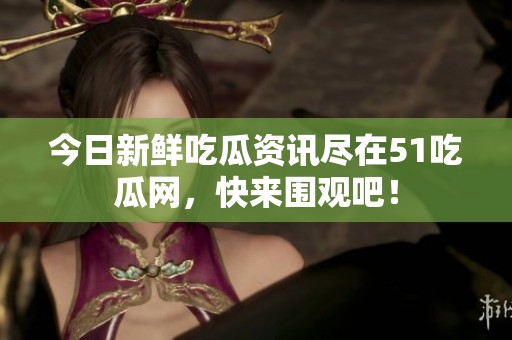 今日新鲜吃瓜资讯尽在51吃瓜网，快来围观吧！