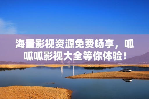 海量影视资源免费畅享，呱呱呱影视大全等你体验！