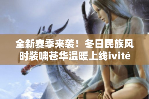 全新赛季来袭！冬日民族风时装啸苍华温暖上线ivité