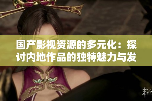 国产影视资源的多元化：探讨内地作品的独特魅力与发展现状