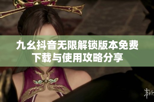 九幺抖音无限解锁版本免费下载与使用攻略分享