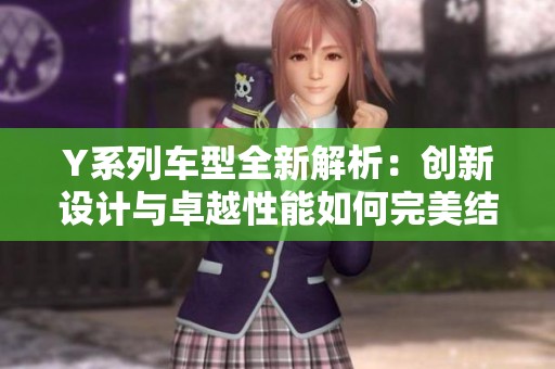 Y系列车型全新解析：创新设计与卓越性能如何完美结合