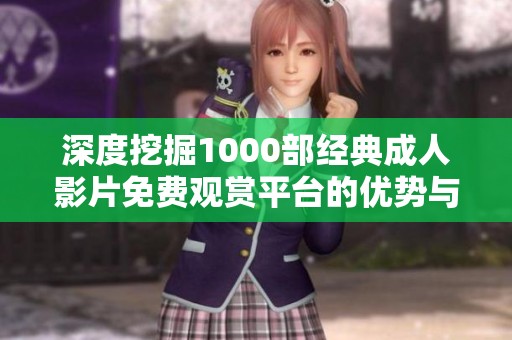 深度挖掘1000部经典成人影片免费观赏平台的优势与特色