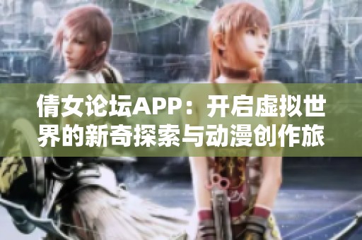 倩女论坛APP：开启虚拟世界的新奇探索与动漫创作旅程