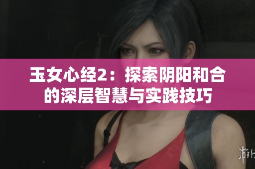 玉女心经2：探索阴阳和合的深层智慧与实践技巧